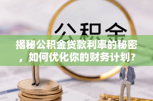 南朗揭秘公积金贷款利率的秘密，如何优化你的财务计划？