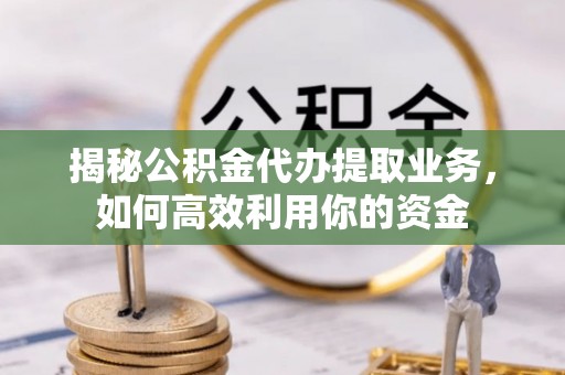 南朗揭秘公积金代办提取业务，如何高效利用你的资金