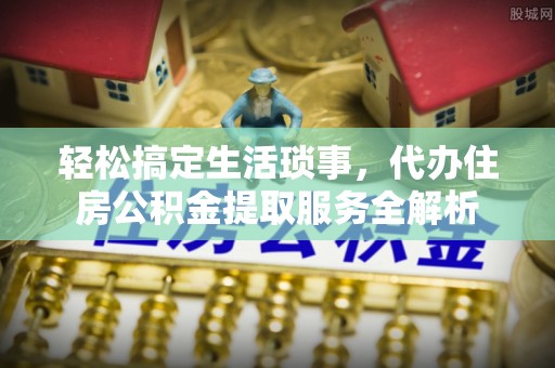 南朗轻松搞定生活琐事，代办住房公积金提取服务全解析