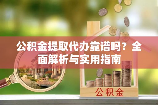 南朗公积金提取代办靠谱吗？全面解析与实用指南