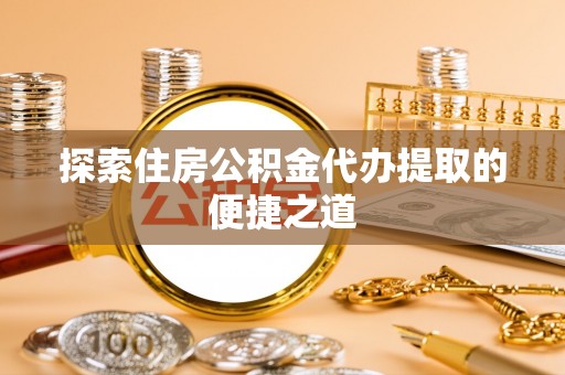 南朗探索住房公积金代办提取的便捷之道