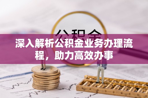 南朗深入解析公积金业务办理流程，助力高效办事