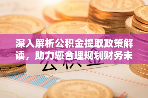 南朗深入解析公积金提取政策解读，助力您合理规划财务未来