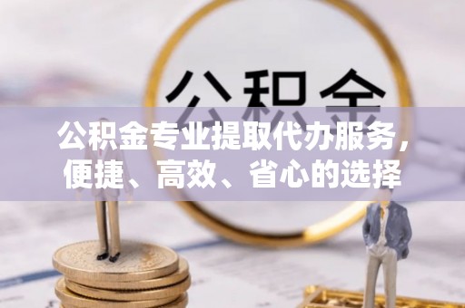 南朗公积金专业提取代办服务，便捷、高效、省心的选择