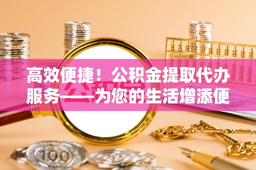 南朗高效便捷！公积金提取代办服务——为您的生活增添便利