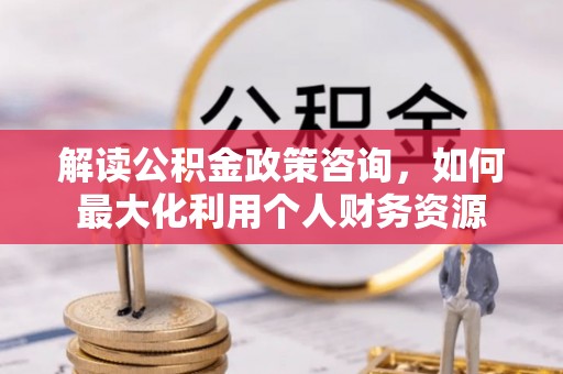 南朗解读公积金政策咨询，如何最大化利用个人财务资源
