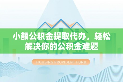 南朗小额公积金提取代办，轻松解决你的公积金难题