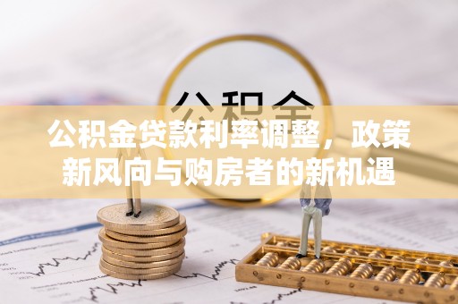 南朗公积金贷款利率调整，政策新风向与购房者的新机遇