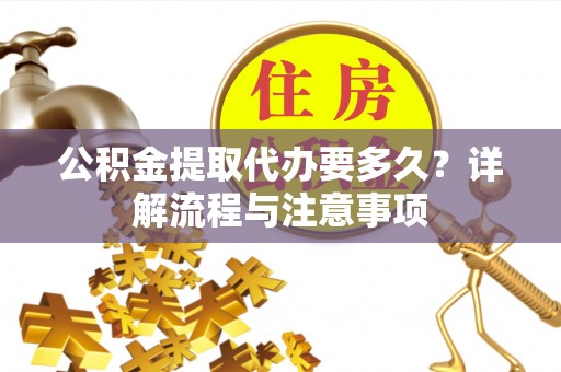 南朗公积金提取代办要多久？详解流程与注意事项