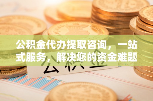 南朗公积金代办提取咨询，一站式服务，解决您的资金难题