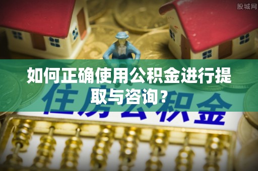 南朗如何正确使用公积金进行提取与咨询？
