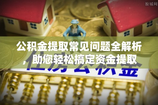 南朗公积金提取常见问题全解析，助您轻松搞定资金提取