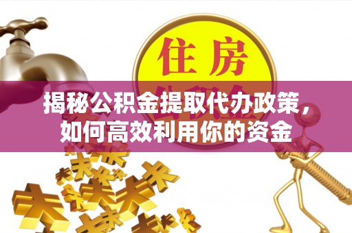 南朗揭秘公积金提取代办政策，如何高效利用你的资金