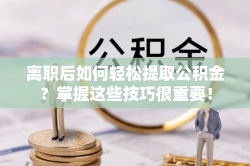南朗离职后如何轻松提取公积金？掌握这些技巧很重要！