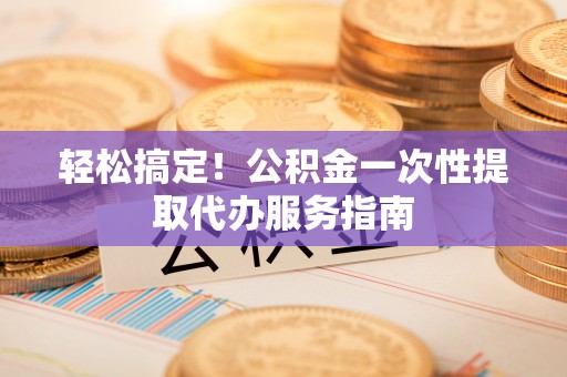 南朗轻松搞定！公积金一次性提取代办服务指南