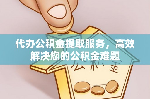 南朗代办公积金提取服务，高效解决您的公积金难题