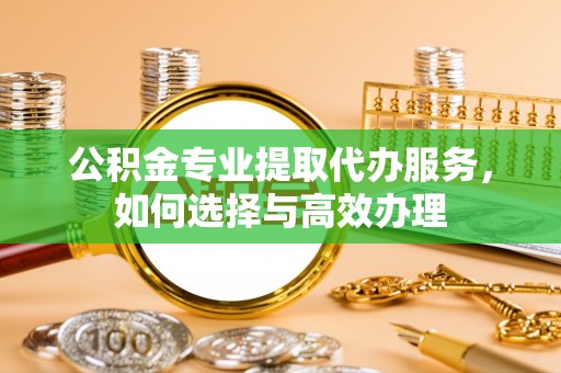 南朗公积金专业提取代办服务，如何选择与高效办理