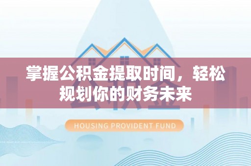 南朗掌握公积金提取时间，轻松规划你的财务未来