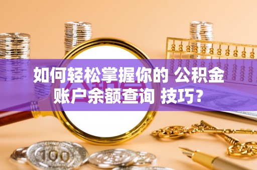 南朗如何轻松掌握你的 公积金账户余额查询 技巧？