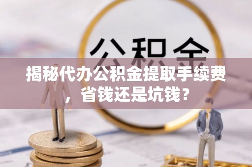 南朗揭秘代办公积金提取手续费，省钱还是坑钱？