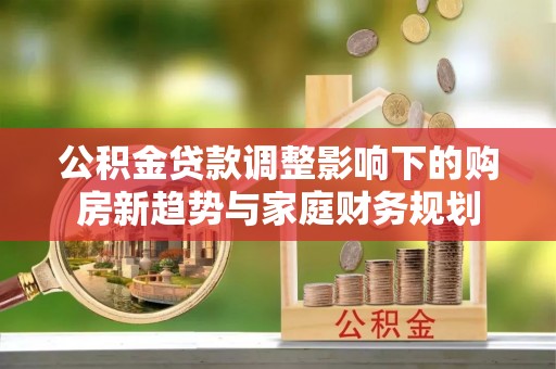 南朗公积金贷款调整影响下的购房新趋势与家庭财务规划