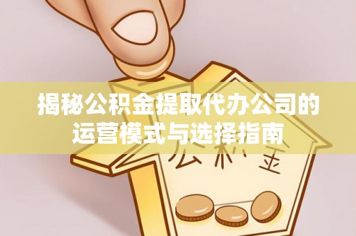 南朗揭秘公积金提取代办公司的运营模式与选择指南
