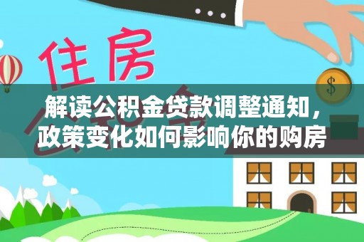 南朗解读公积金贷款调整通知，政策变化如何影响你的购房计划？