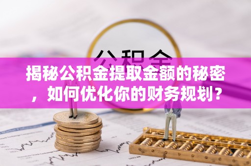 南朗揭秘公积金提取金额的秘密，如何优化你的财务规划？