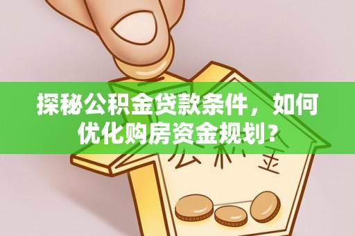 南朗探秘公积金贷款条件，如何优化购房资金规划？