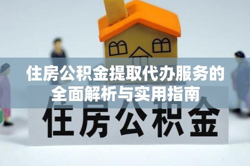南朗住房公积金提取代办服务的全面解析与实用指南