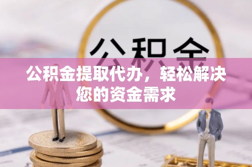 南朗公积金提取代办，轻松解决您的资金需求