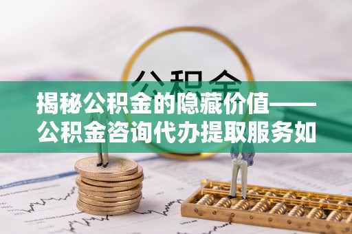 南朗揭秘公积金的隐藏价值——公积金咨询代办提取服务如何助您财富增值