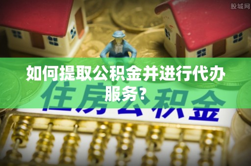 南朗如何提取公积金并进行代办服务？