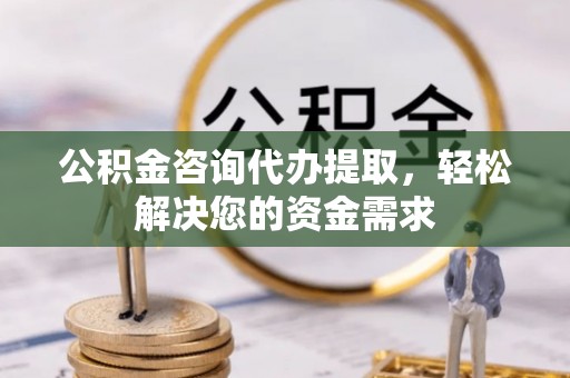 南朗公积金咨询代办提取，轻松解决您的资金需求