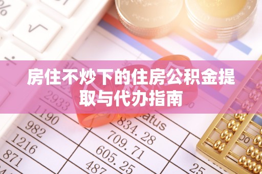 南朗房住不炒下的住房公积金提取与代办指南