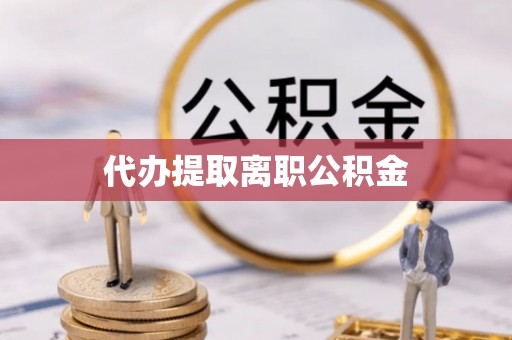 南朗代办提取离职公积金