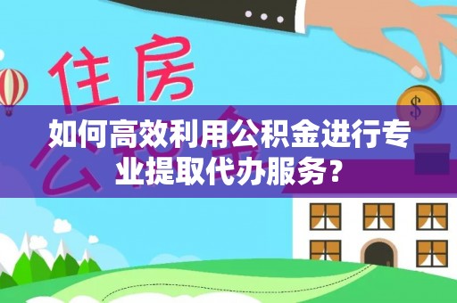 南朗如何高效利用公积金进行专业提取代办服务？