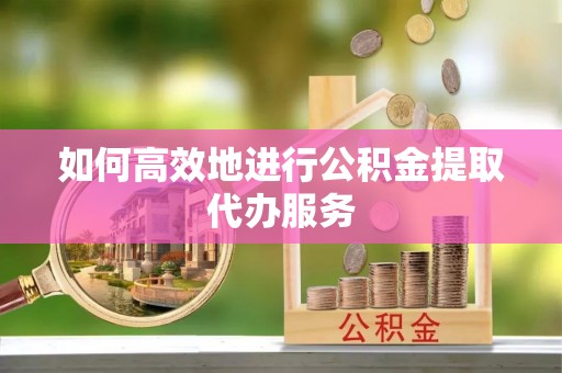南朗如何高效地进行公积金提取代办服务