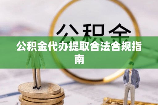 南朗公积金代办提取合法合规指南