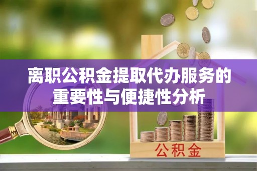 南朗离职公积金提取代办服务的重要性与便捷性分析