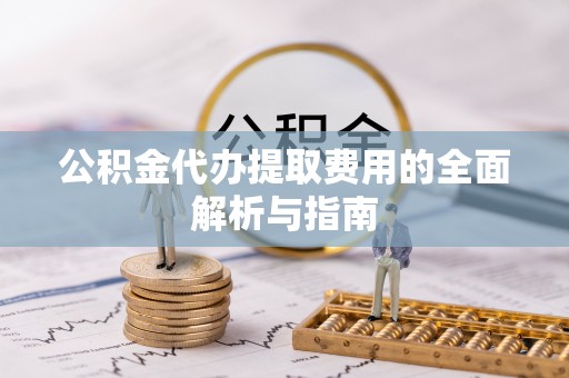 南朗公积金代办提取费用的全面解析与指南