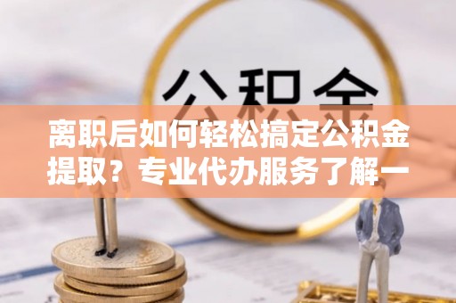 南朗离职后如何轻松搞定公积金提取？专业代办服务了解一下