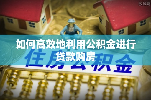南朗如何高效地利用公积金进行贷款购房