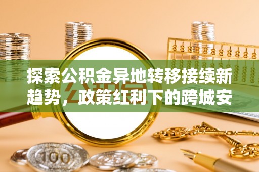 南朗探索公积金异地转移接续新趋势，政策红利下的跨城安居梦想