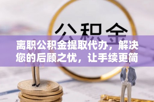 南朗离职公积金提取代办，解决您的后顾之忧，让手续更简单