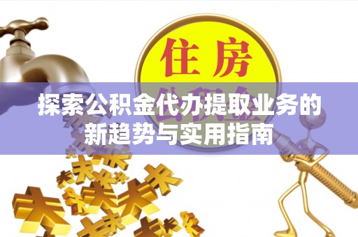 南朗探索公积金代办提取业务的新趋势与实用指南
