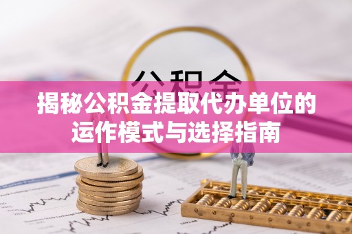 南朗揭秘公积金提取代办单位的运作模式与选择指南