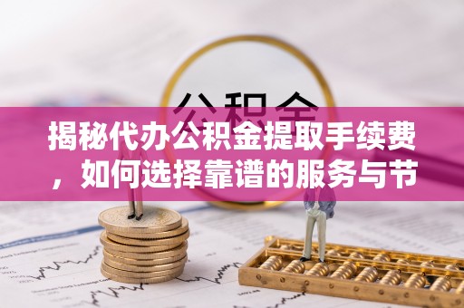 南朗揭秘代办公积金提取手续费，如何选择靠谱的服务与节省成本