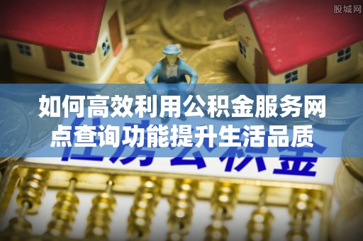 南朗如何高效利用公积金服务网点查询功能提升生活品质