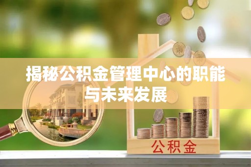 南朗揭秘公积金管理中心的职能与未来发展